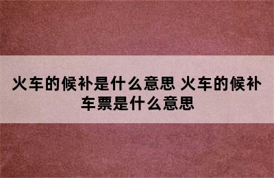 火车的候补是什么意思 火车的候补车票是什么意思